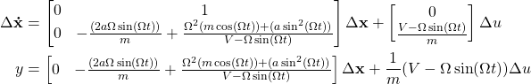 \begin{align*} \Delta \mathbf{\dot{x}} &= \begin{bmatrix} 0 & 1\\ 0 & -\frac{(2a \Omega \sin(\Omega t))}{m} + \frac{\Omega^2 (m \cos(\Omega t))+(a \sin^2(\Omega t))}{V-\Omega \sin(\Omega t)} \end{bmatrix} \Delta \mathbf{x} + \begin{bmatrix} 0 \\ \frac{V- \Omega \sin(\Omega t)}{m} \end{bmatrix} \Delta u \\ y &= \begin{bmatrix} 0 & -\frac{(2a \Omega \sin(\Omega t))}{m} + \frac{\Omega^2 (m \cos(\Omega t))+(a \sin^2(\Omega t))}{V-\Omega \sin(\Omega t)} \end{bmatrix} \Delta \mathbf{x} + \frac{1}{m}(V- \Omega \sin(\Omega t)) \Delta u \end{align*}