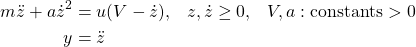 \begin{align*}m\ddot{z} + a \dot{z}^2 &= u(V-\dot{z}), \hspace{3mm} z, \dot{z} \geq 0, \hspace{3mm} V, a: \text{constants} > 0\\y &= \ddot{z}\end{align*}